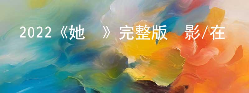 陳作鋒發布2022《她說》完整版電影/在線觀看/百度云-美劇天堂